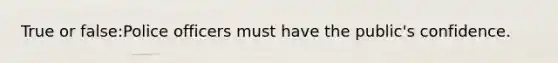 True or false:Police officers must have the public's confidence.