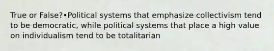 True or False?•Political systems that emphasize collectivism tend to be democratic, while political systems that place a high value on individualism tend to be totalitarian