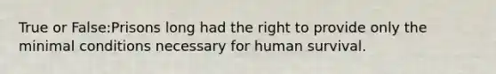 True or False:Prisons long had the right to provide only the minimal conditions necessary for human survival.