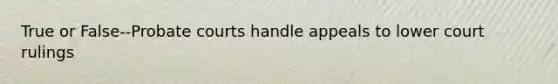 True or False--Probate courts handle appeals to lower court rulings