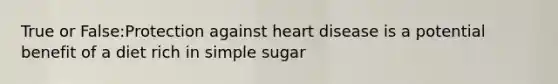 True or False:Protection against heart disease is a potential benefit of a diet rich in simple sugar