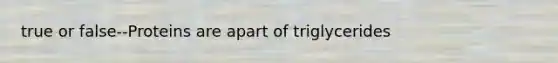 true or false--Proteins are apart of triglycerides