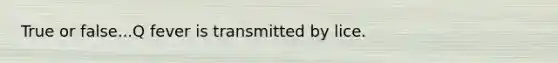 True or false...Q fever is transmitted by lice.