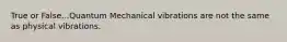 True or False...Quantum Mechanical vibrations are not the same as physical vibrations.