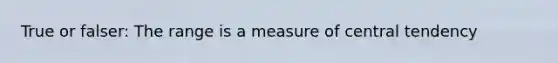 True or falser: The range is a measure of central tendency