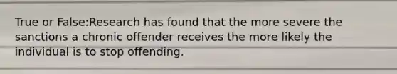 True or False:Research has found that the more severe the sanctions a chronic offender receives the more likely the individual is to stop offending.