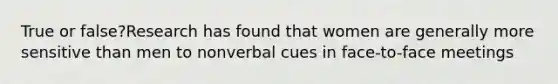 True or false?Research has found that women are generally more sensitive than men to nonverbal cues in face-to-face meetings