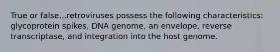 True or false...retroviruses possess the following characteristics: glycoprotein spikes, DNA genome, an envelope, reverse transcriptase, and integration into the host genome.