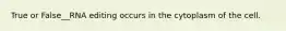 True or False__RNA editing occurs in the cytoplasm of the cell.