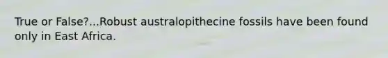 True or False?...Robust australopithecine fossils have been found only in East Africa.
