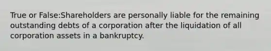 True or False:Shareholders are personally liable for the remaining outstanding debts of a corporation after the liquidation of all corporation assets in a bankruptcy.