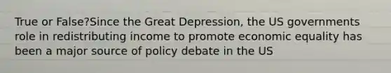 True or False?Since the Great Depression, the US governments role in redistributing income to promote economic equality has been a major source of policy debate in the US