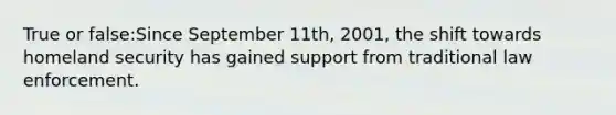 True or false:Since September 11th, 2001, the shift towards homeland security has gained support from traditional law enforcement.