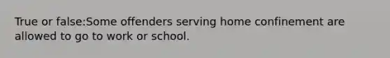 True or false:Some offenders serving home confinement are allowed to go to work or school.