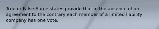 True or False:Some states provide that in the absence of an agreement to the contrary each member of a limited liability company has one vote.