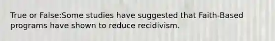 True or False:Some studies have suggested that Faith-Based programs have shown to reduce recidivism.