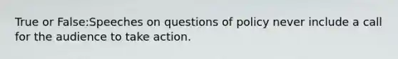 True or False:Speeches on questions of policy never include a call for the audience to take action.