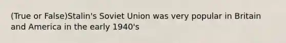 (True or False)Stalin's Soviet Union was very popular in Britain and America in the early 1940's