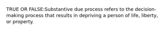 TRUE OR FALSE:Substantive due process refers to the decision-making process that results in depriving a person of life, liberty, or property.