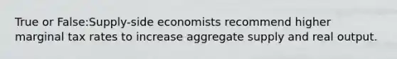 True or False:Supply-side economists recommend higher marginal tax rates to increase aggregate supply and real output.