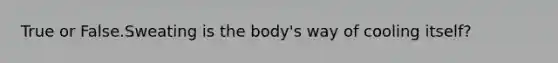 True or False.Sweating is the body's way of cooling itself?