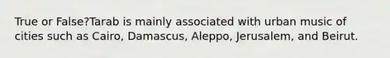 True or False?Tarab is mainly associated with urban music of cities such as Cairo, Damascus, Aleppo, Jerusalem, and Beirut.