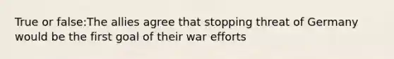 True or false:The allies agree that stopping threat of Germany would be the first goal of their war efforts