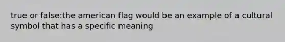 true or false:the american flag would be an example of a cultural symbol that has a specific meaning