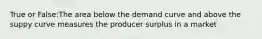 True or False:The area below the demand curve and above the suppy curve measures the producer surplus in a market