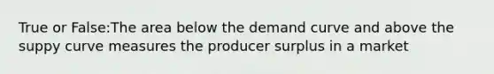 True or False:The area below the demand curve and above the suppy curve measures the producer surplus in a market