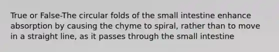 True or False-The circular folds of the small intestine enhance absorption by causing the chyme to spiral, rather than to move in a straight line, as it passes through the small intestine