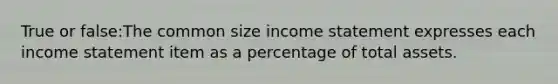 True or false:The common size income statement expresses each income statement item as a percentage of total assets.