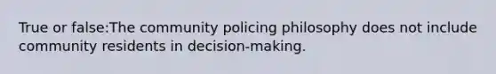 True or false:The community policing philosophy does not include community residents in decision-making.