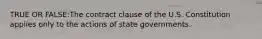 TRUE OR FALSE:The contract clause of the U.S. Constitution applies only to the actions of state governments.