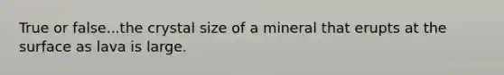 True or false...the crystal size of a mineral that erupts at the surface as lava is large.