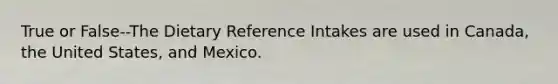 True or False--The Dietary Reference Intakes are used in Canada, the United States, and Mexico.