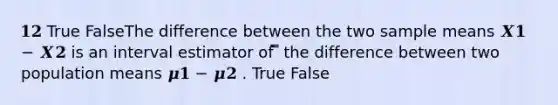 𝟏𝟐 True FalseThe difference between the two sample means 𝑿𝟏 − 𝑿𝟐 is an interval estimator of ̅̅ the difference between two population means 𝝁𝟏 − 𝝁𝟐 . True False