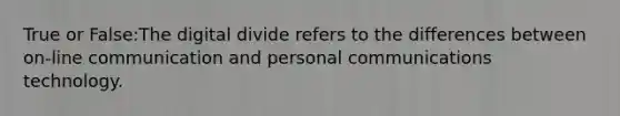 True or False:The digital divide refers to the differences between on-line communication and personal communications technology.