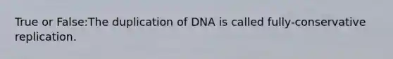 True or False:The duplication of DNA is called fully-conservative replication.