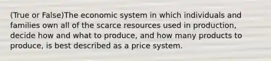 (True or False)The economic system in which individuals and families own all of the scarce resources used in​ production, decide how and what to​ produce, and how many products to​ produce, is best described as a price system.