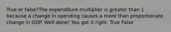 True or false?The expenditure multiplier is <a href='https://www.questionai.com/knowledge/ktgHnBD4o3-greater-than' class='anchor-knowledge'>greater than</a> 1 because a change in spending causes a <a href='https://www.questionai.com/knowledge/keWHlEPx42-more-than' class='anchor-knowledge'>more than</a> proportionate change in GDP. Well done! You got it right. True False