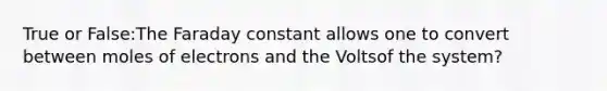 True or False:The Faraday constant allows one to convert between moles of electrons and the Voltsof the system?