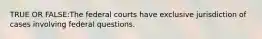 TRUE OR FALSE:The federal courts have exclusive jurisdiction of cases involving federal questions.