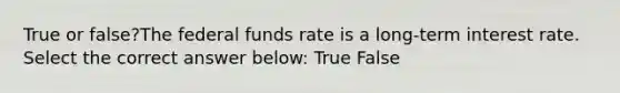 True or false?The federal funds rate is a long-term interest rate. Select the correct answer below: True False