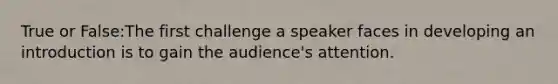 True or False:The first challenge a speaker faces in developing an introduction is to gain the audience's attention.