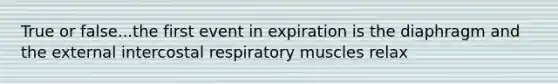 True or false...the first event in expiration is the diaphragm and the external intercostal respiratory muscles relax