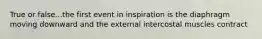 True or false...the first event in inspiration is the diaphragm moving downward and the external intercostal muscles contract