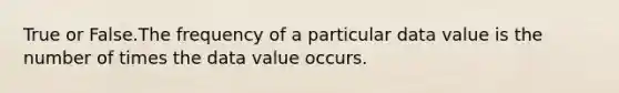 True or False.The frequency of a particular data value is the number of times the data value occurs.