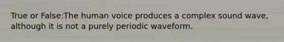 True or False:The human voice produces a complex sound wave, although it is not a purely periodic waveform.