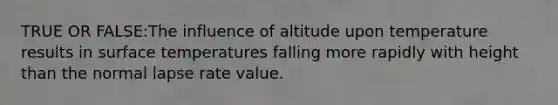 TRUE OR FALSE:The influence of altitude upon temperature results in <a href='https://www.questionai.com/knowledge/kkV3ggZUFU-surface-temperature' class='anchor-knowledge'>surface temperature</a>s falling more rapidly with height than the normal lapse rate value.